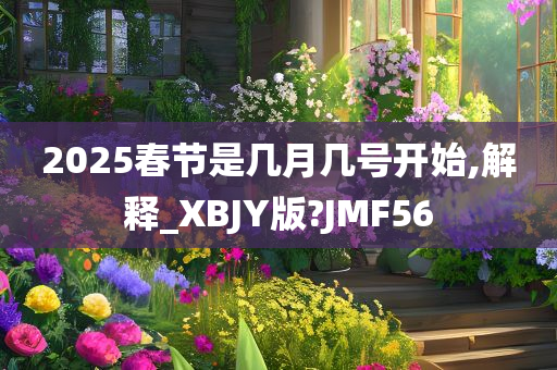 2025春节是几月几号开始,解释_XBJY版?JMF56
