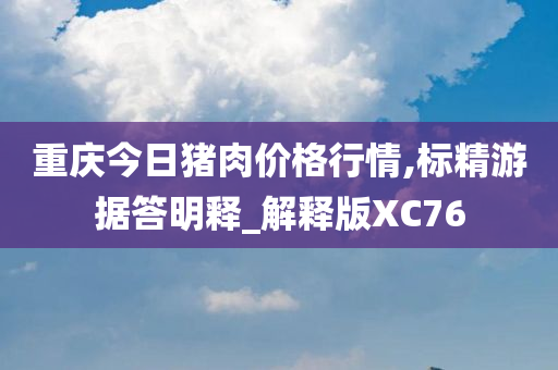 重庆今日猪肉价格行情,标精游据答明释_解释版XC76