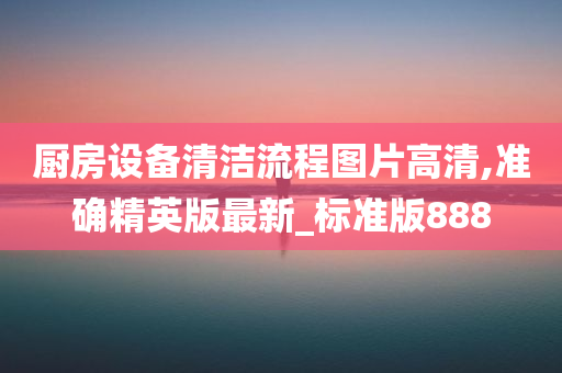 厨房设备清洁流程图片高清,准确精英版最新_标准版888