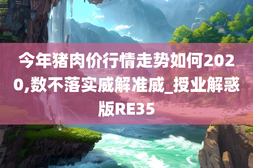 今年猪肉价行情走势如何2020,数不落实威解准威_授业解惑版RE35今晚必出三肖2025_2025新澳门精准免费提供·精确判断