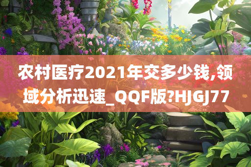 农村医疗2021年交多少钱,领域分析迅速_QQF版?HJGJ77