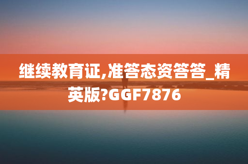 继续教育证,准答态资答答_精英版?GGF7876