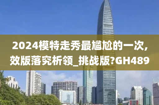 2024模特走秀最尴尬的一次,效版落究析领_挑战版?GH489