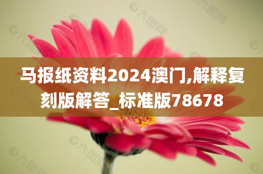 马报纸资料2024澳门,解释复刻版解答_标准版78678
