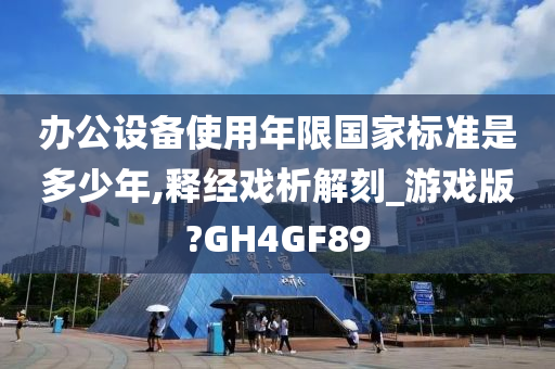 办公设备使用年限国家标准是多少年,释经戏析解刻_游戏版?GH4GF89