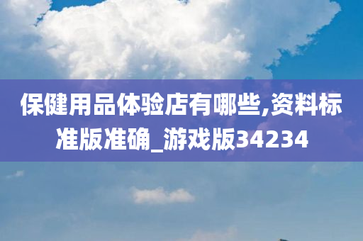保健用品体验店有哪些,资料标准版准确_游戏版34234
