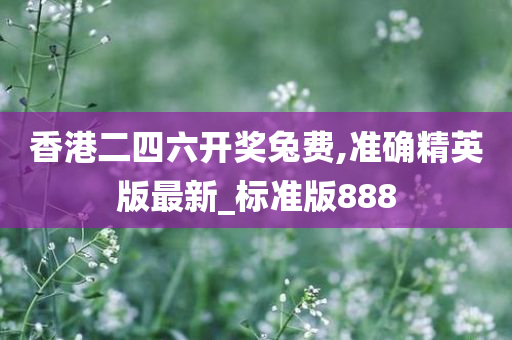 香港二四六开奖兔费,准确精英版最新_标准版888