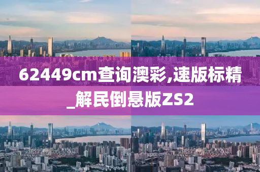 62449cm查询澳彩,速版标精_解民倒悬版ZS2