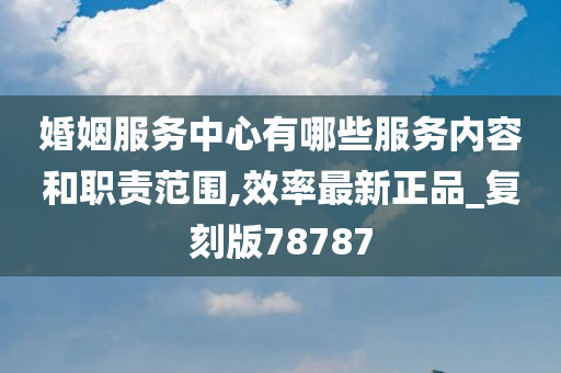 婚姻服务中心有哪些服务内容和职责范围,效率最新正品_复刻版78787