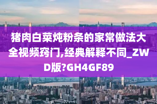 猪肉白菜炖粉条的家常做法大全视频窍门,经典解释不同_ZWD版?GH4GF89
