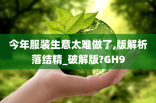 今年服装生意太难做了,版解析落结精_破解版?GH9今晚必出三肖2025_2025新澳门精准免费提供·精确判断