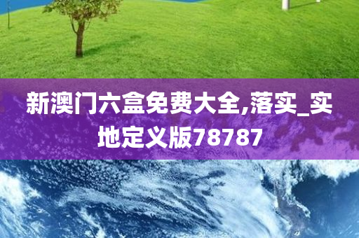 新澳门六盒免费大全,落实_实地定义版78787