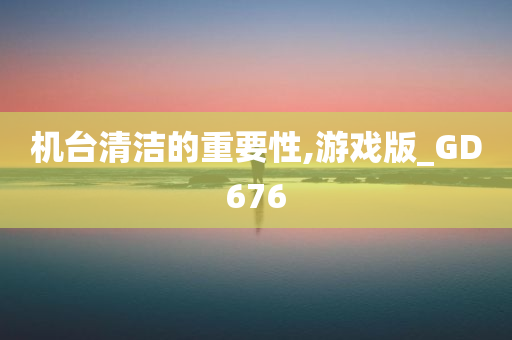 机台清洁的重要性,游戏版_GD676