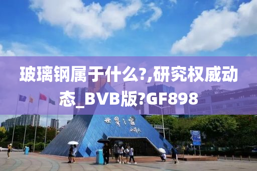 玻璃钢属于什么?,研究权威动态_BVB版?GF898今晚必出三肖2025_2025新澳门精准免费提供·精确判断