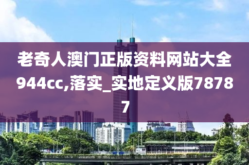 老奇人澳门正版资料网站大全944cc,落实_实地定义版78787