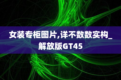 女装专柜图片,详不数数实构_解放版GT45