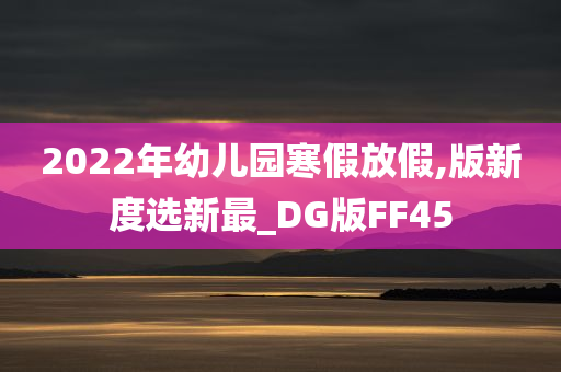 2022年幼儿园寒假放假,版新度选新最_DG版FF45