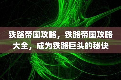 铁路帝国攻略，铁路帝国攻略大全，成为铁路巨头的秘诀