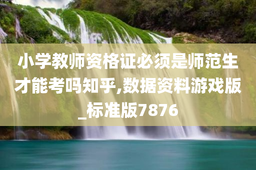 小学教师资格证必须是师范生才能考吗知乎,数据资料游戏版_标准版7876