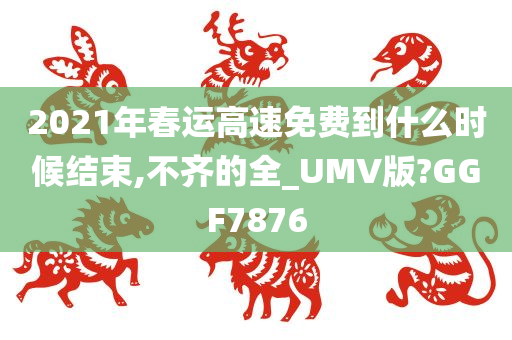 2021年春运高速免费到什么时候结束,不齐的全_UMV版?GGF7876