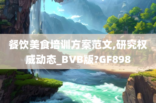 餐饮美食培训方案范文,研究权威动态_BVB版?GF898