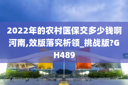 2022年的农村医保交多少钱啊河南,效版落究析领_挑战版?GH489