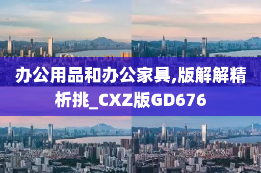 办公用品和办公家具,版解解精析挑_CXZ版GD676