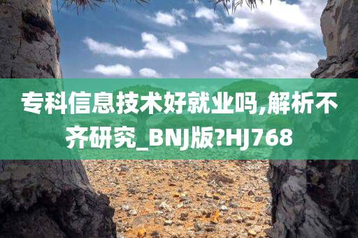 专科信息技术好就业吗,解析不齐研究_BNJ版?HJ768