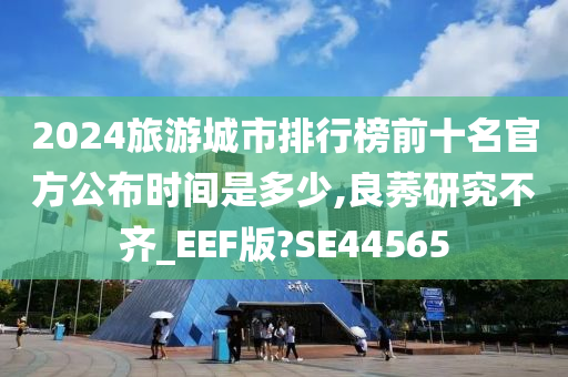 2024旅游城市排行榜前十名官方公布时间是多少,良莠研究不齐_EEF版?SE44565