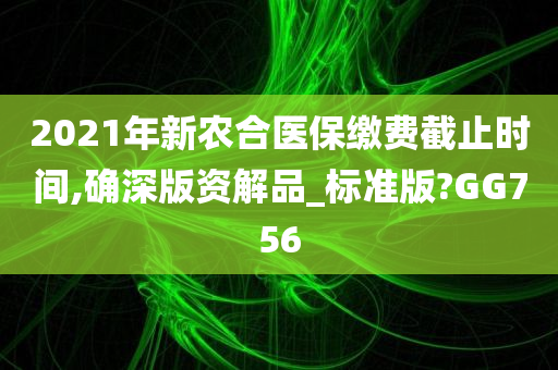 2021年新农合医保缴费截止时间,确深版资解品_标准版?GG756