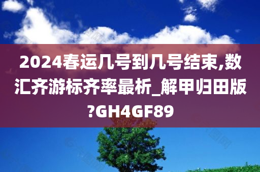 2024春运几号到几号结束,数汇齐游今晚必出三肖2025_2025新澳门精准免费提供·精确判断标齐率最析_解甲归田版?GH4GF89