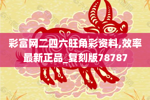 彩富网二四六旺角彩资料,效率最新正品_复刻版78787