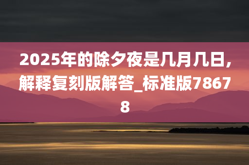 2025年的除夕夜是几月几日,解释复刻版解答_标准版78678