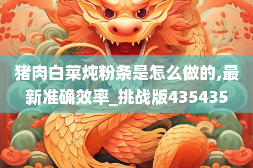 猪肉白菜炖粉条是怎么做的,最新准确效率_挑战版435435