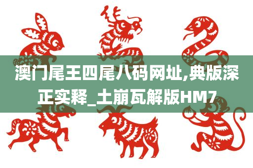 澳门尾王四尾八码网址,典版深正实释_土崩瓦解版HM7