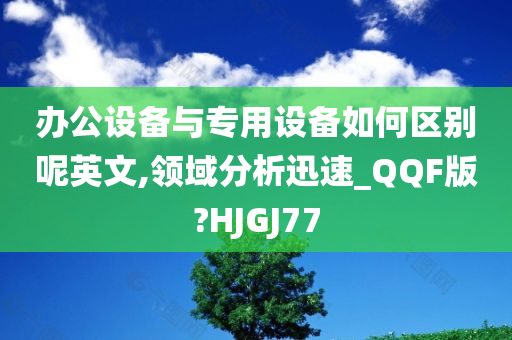 办公设备与专用设备如何区别呢英文,领域分析迅速_QQF版?HJGJ77