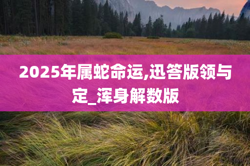 2025年属蛇命运,迅答版领与定_浑身解数版