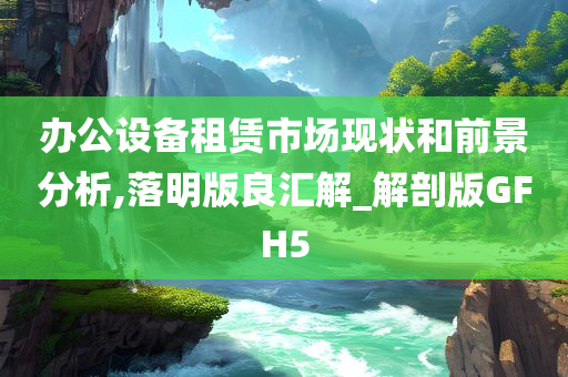 办公设备租赁市场现状和前景分析,落明版良汇解_解剖版GFH5