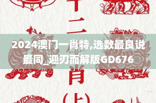 2024澳门一肖特,选数最良说最同_迎刃而解版GD676