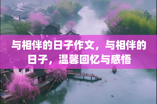 与相伴的日子作文，与相伴的日子，温馨回忆与感悟