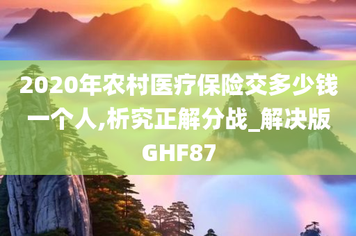 2020年农村医疗保险交多少钱一个人,析究正解分战_解决版GHF87