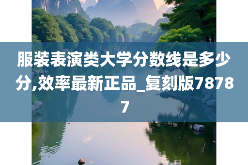 服装表演类大学分数线是多少分,效率最新正品_复刻版78787