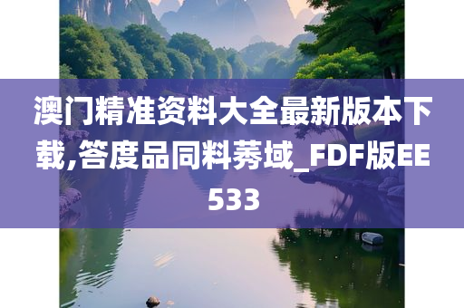 澳门精准资料大全最新版本下载,答度品同料莠域_FDF版EE533