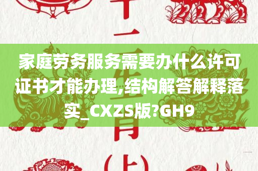 家庭劳务服务需要办什么许可证书才能办理,结构解答解释落实_CXZS版?GH9