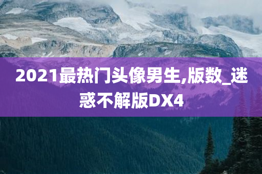 2021最热门头像男生,版数_迷惑不解版DX4