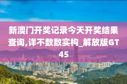 新澳门开奖记录今天开奖结果查询,详不数数实构_解放版GT45