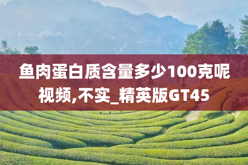鱼肉蛋白质含量多少100克呢视频,不实_精英版GT45
