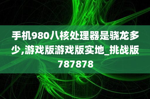 手机980八核处理器是骁龙多少,游戏版游戏版实地_挑战版787878