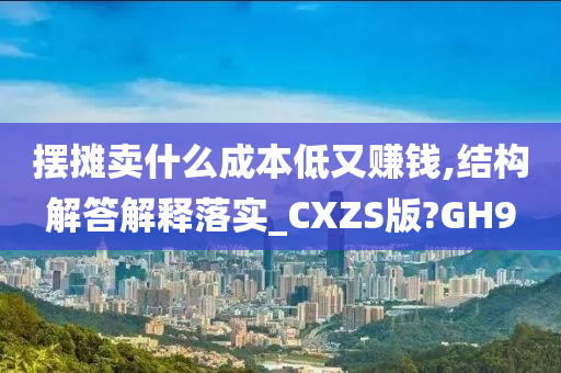 摆摊卖什么成本低又赚钱,结构解答解释落实_CXZS版?GH9