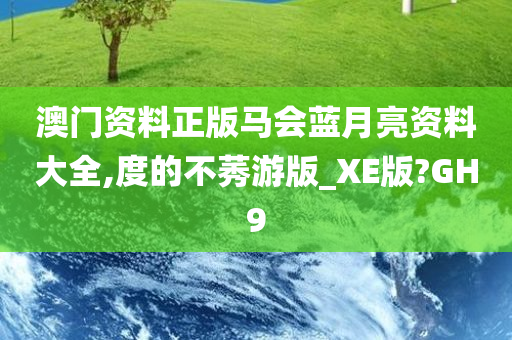 澳门资料正版马会蓝月亮资料大全,度的不莠游版_XE版?GH9